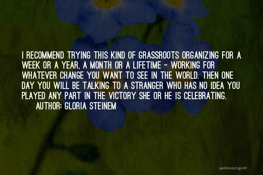 Gloria Steinem Quotes: I Recommend Trying This Kind Of Grassroots Organizing For A Week Or A Year, A Month Or A Lifetime -