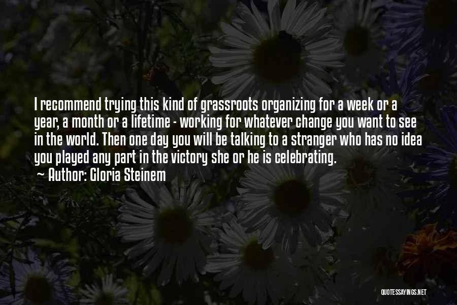 Gloria Steinem Quotes: I Recommend Trying This Kind Of Grassroots Organizing For A Week Or A Year, A Month Or A Lifetime -