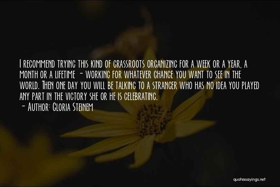 Gloria Steinem Quotes: I Recommend Trying This Kind Of Grassroots Organizing For A Week Or A Year, A Month Or A Lifetime -