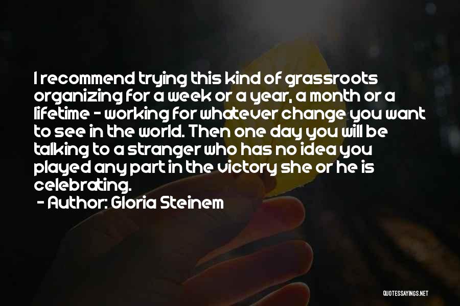 Gloria Steinem Quotes: I Recommend Trying This Kind Of Grassroots Organizing For A Week Or A Year, A Month Or A Lifetime -