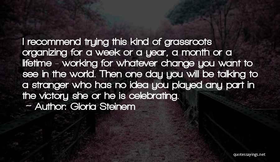 Gloria Steinem Quotes: I Recommend Trying This Kind Of Grassroots Organizing For A Week Or A Year, A Month Or A Lifetime -