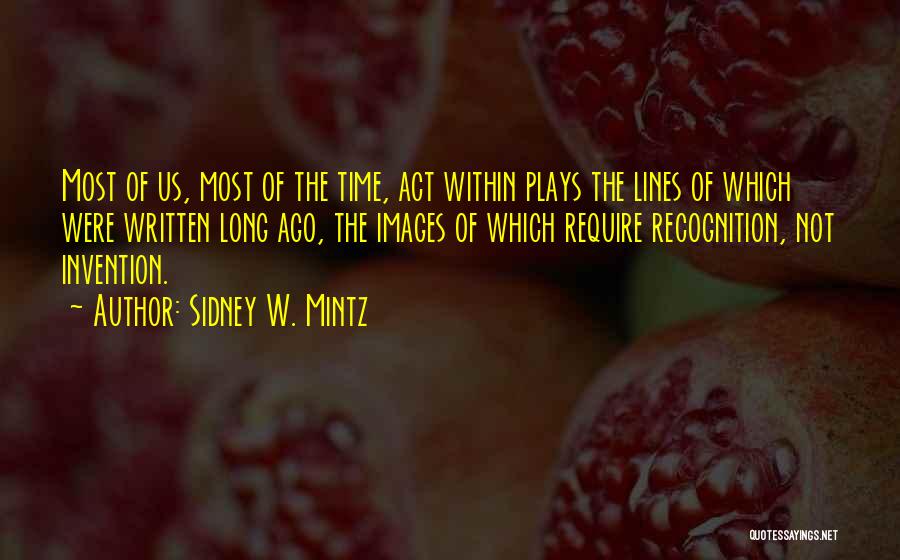 Sidney W. Mintz Quotes: Most Of Us, Most Of The Time, Act Within Plays The Lines Of Which Were Written Long Ago, The Images