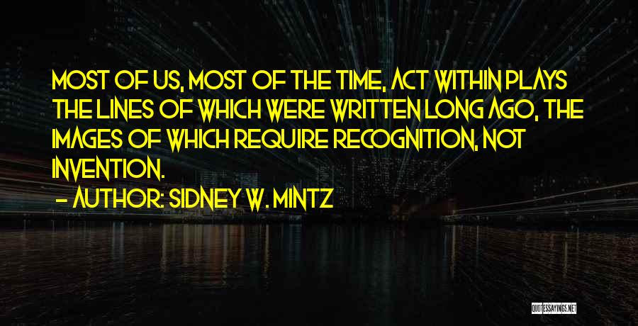 Sidney W. Mintz Quotes: Most Of Us, Most Of The Time, Act Within Plays The Lines Of Which Were Written Long Ago, The Images