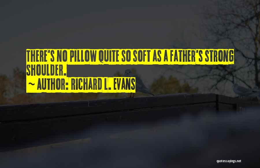 Richard L. Evans Quotes: There's No Pillow Quite So Soft As A Father's Strong Shoulder.