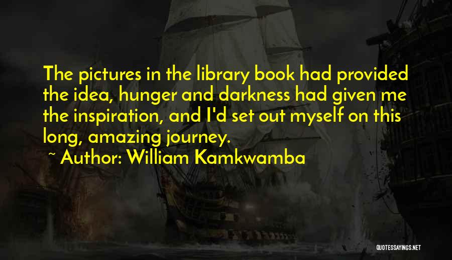 William Kamkwamba Quotes: The Pictures In The Library Book Had Provided The Idea, Hunger And Darkness Had Given Me The Inspiration, And I'd