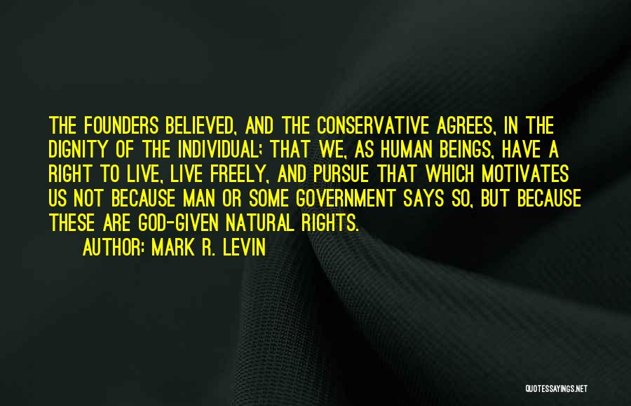 Mark R. Levin Quotes: The Founders Believed, And The Conservative Agrees, In The Dignity Of The Individual; That We, As Human Beings, Have A