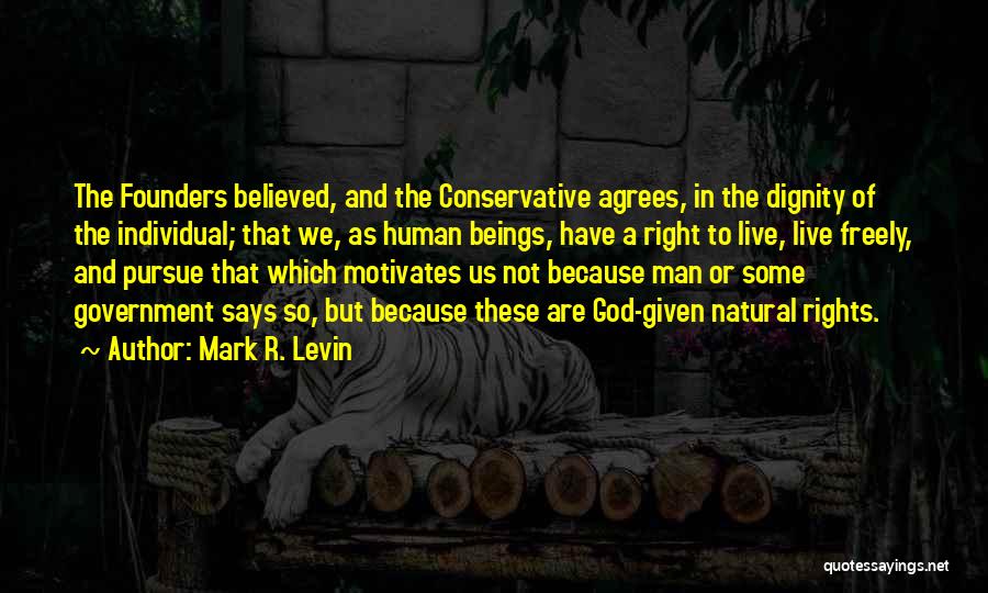 Mark R. Levin Quotes: The Founders Believed, And The Conservative Agrees, In The Dignity Of The Individual; That We, As Human Beings, Have A