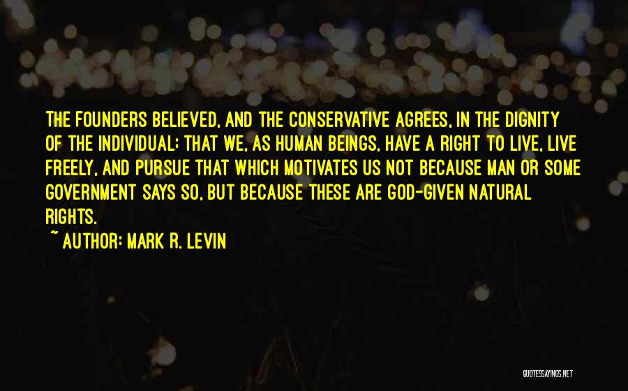 Mark R. Levin Quotes: The Founders Believed, And The Conservative Agrees, In The Dignity Of The Individual; That We, As Human Beings, Have A