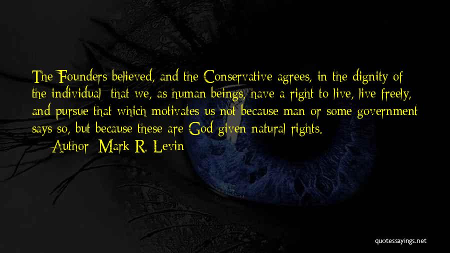 Mark R. Levin Quotes: The Founders Believed, And The Conservative Agrees, In The Dignity Of The Individual; That We, As Human Beings, Have A