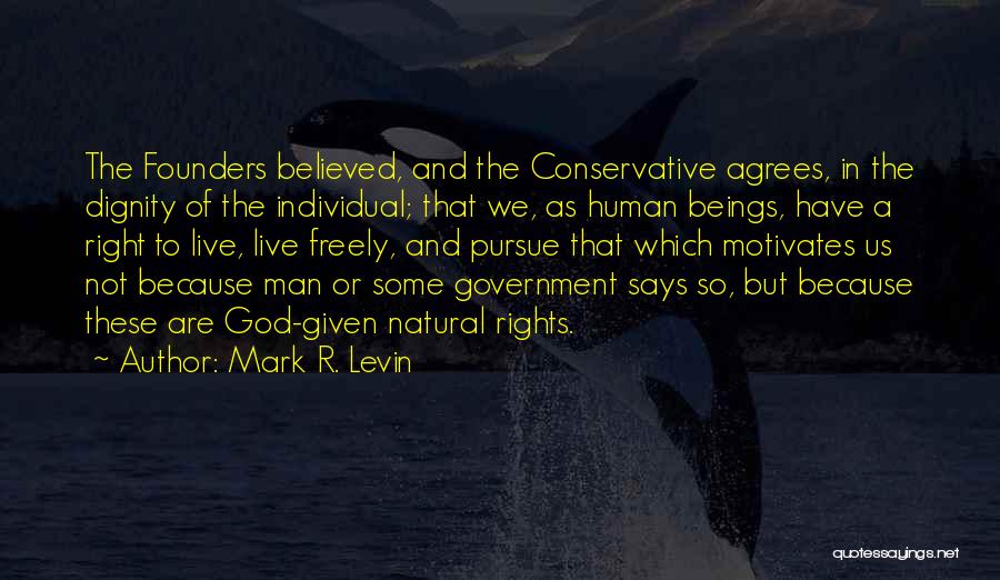 Mark R. Levin Quotes: The Founders Believed, And The Conservative Agrees, In The Dignity Of The Individual; That We, As Human Beings, Have A