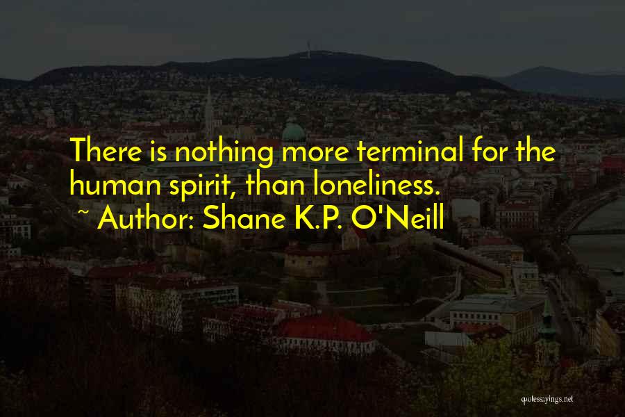 Shane K.P. O'Neill Quotes: There Is Nothing More Terminal For The Human Spirit, Than Loneliness.