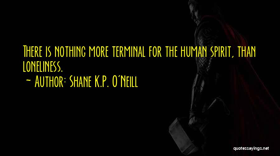 Shane K.P. O'Neill Quotes: There Is Nothing More Terminal For The Human Spirit, Than Loneliness.