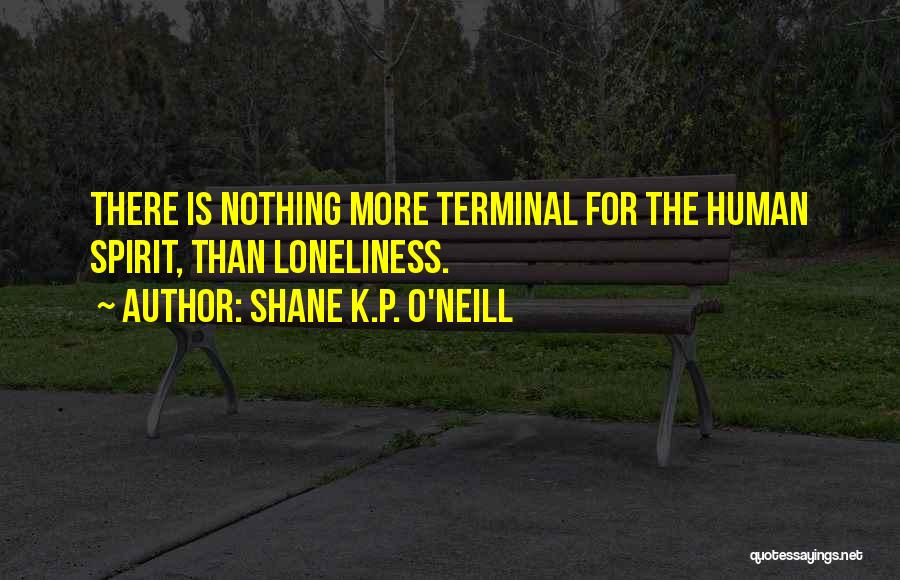 Shane K.P. O'Neill Quotes: There Is Nothing More Terminal For The Human Spirit, Than Loneliness.