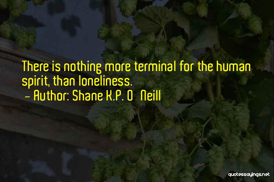 Shane K.P. O'Neill Quotes: There Is Nothing More Terminal For The Human Spirit, Than Loneliness.