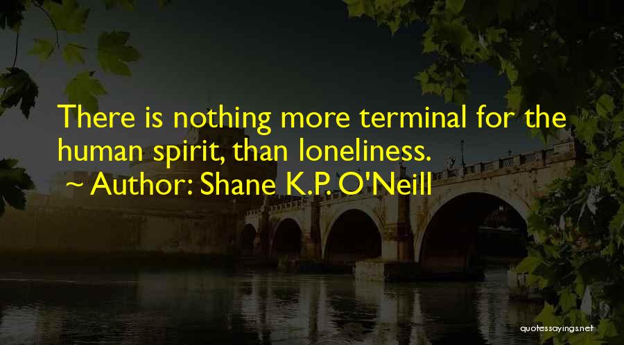 Shane K.P. O'Neill Quotes: There Is Nothing More Terminal For The Human Spirit, Than Loneliness.