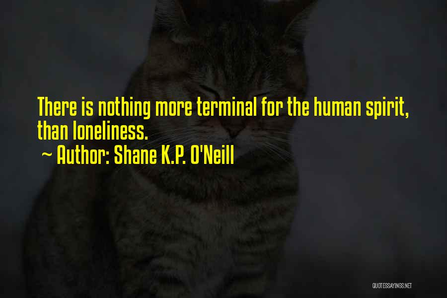 Shane K.P. O'Neill Quotes: There Is Nothing More Terminal For The Human Spirit, Than Loneliness.