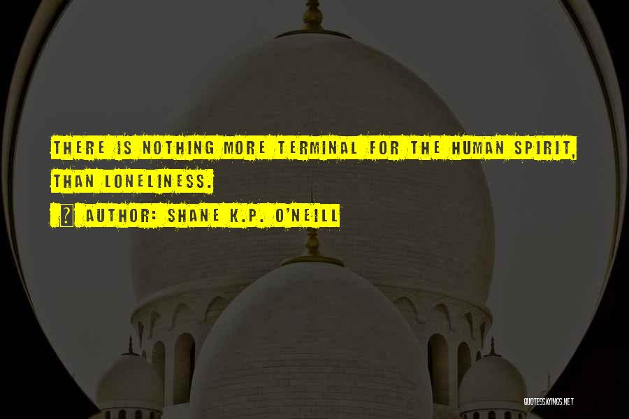 Shane K.P. O'Neill Quotes: There Is Nothing More Terminal For The Human Spirit, Than Loneliness.