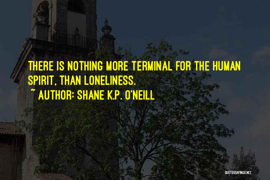 Shane K.P. O'Neill Quotes: There Is Nothing More Terminal For The Human Spirit, Than Loneliness.