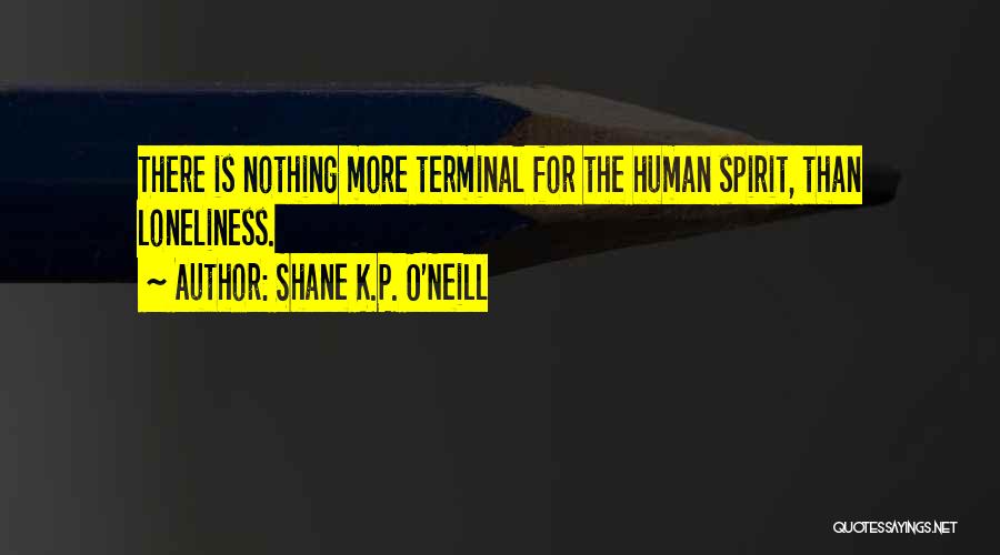 Shane K.P. O'Neill Quotes: There Is Nothing More Terminal For The Human Spirit, Than Loneliness.