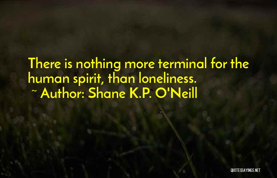 Shane K.P. O'Neill Quotes: There Is Nothing More Terminal For The Human Spirit, Than Loneliness.