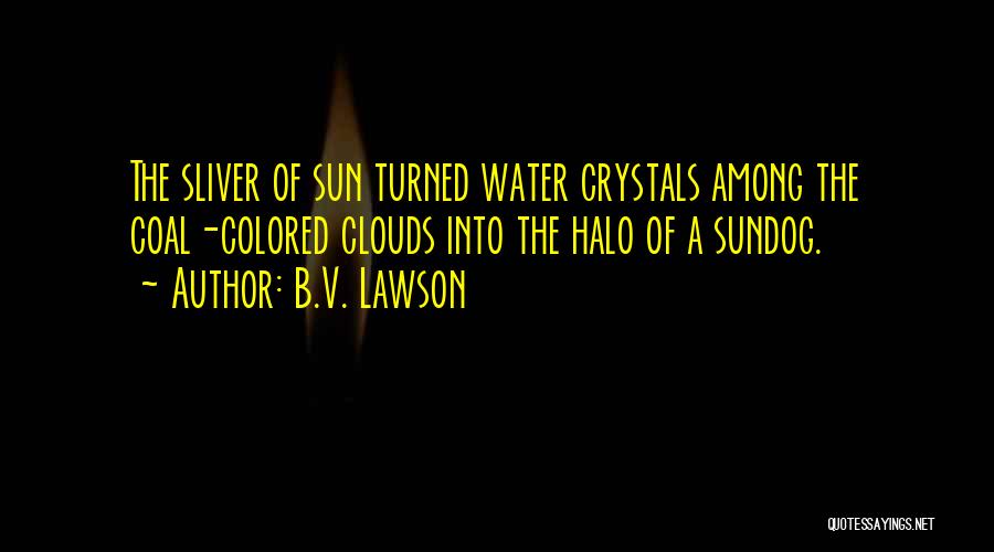 B.V. Lawson Quotes: The Sliver Of Sun Turned Water Crystals Among The Coal-colored Clouds Into The Halo Of A Sundog.