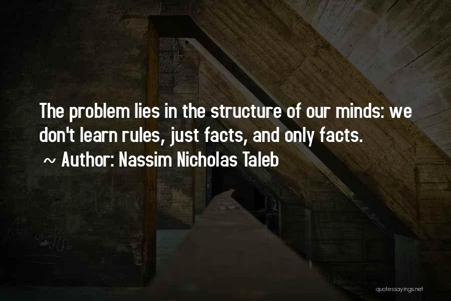 Nassim Nicholas Taleb Quotes: The Problem Lies In The Structure Of Our Minds: We Don't Learn Rules, Just Facts, And Only Facts.