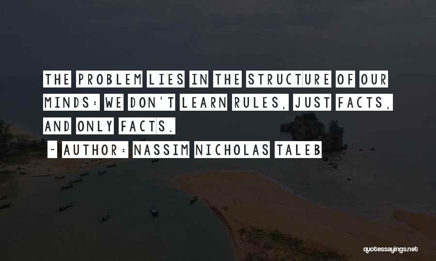 Nassim Nicholas Taleb Quotes: The Problem Lies In The Structure Of Our Minds: We Don't Learn Rules, Just Facts, And Only Facts.