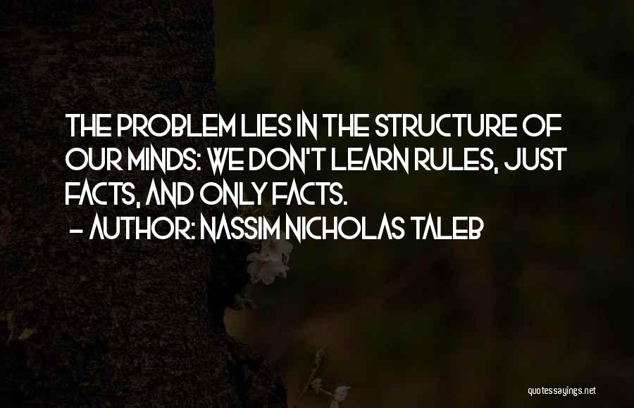 Nassim Nicholas Taleb Quotes: The Problem Lies In The Structure Of Our Minds: We Don't Learn Rules, Just Facts, And Only Facts.