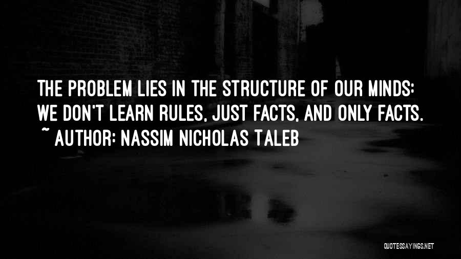 Nassim Nicholas Taleb Quotes: The Problem Lies In The Structure Of Our Minds: We Don't Learn Rules, Just Facts, And Only Facts.