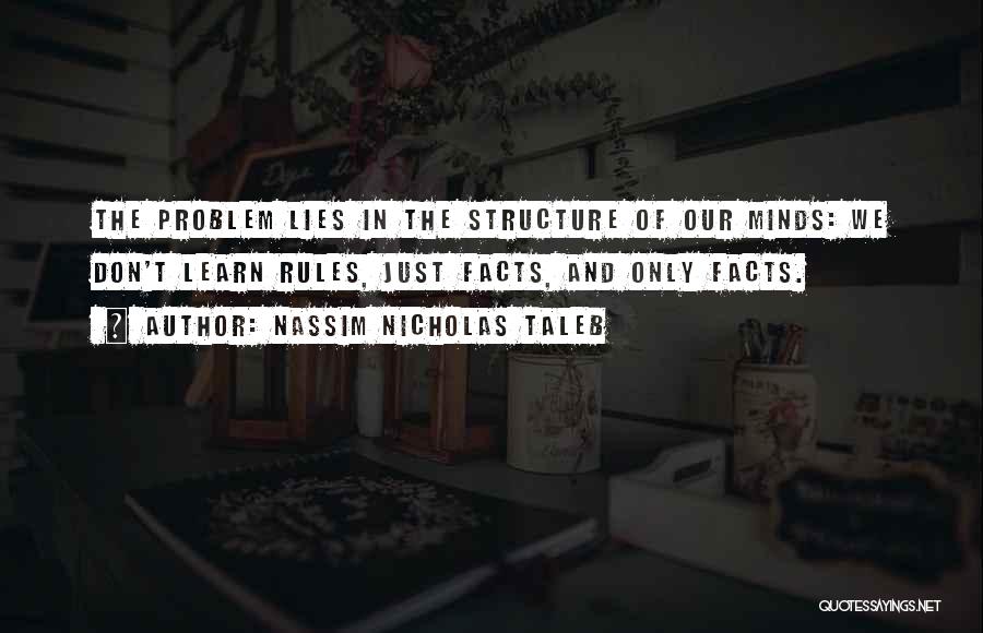 Nassim Nicholas Taleb Quotes: The Problem Lies In The Structure Of Our Minds: We Don't Learn Rules, Just Facts, And Only Facts.