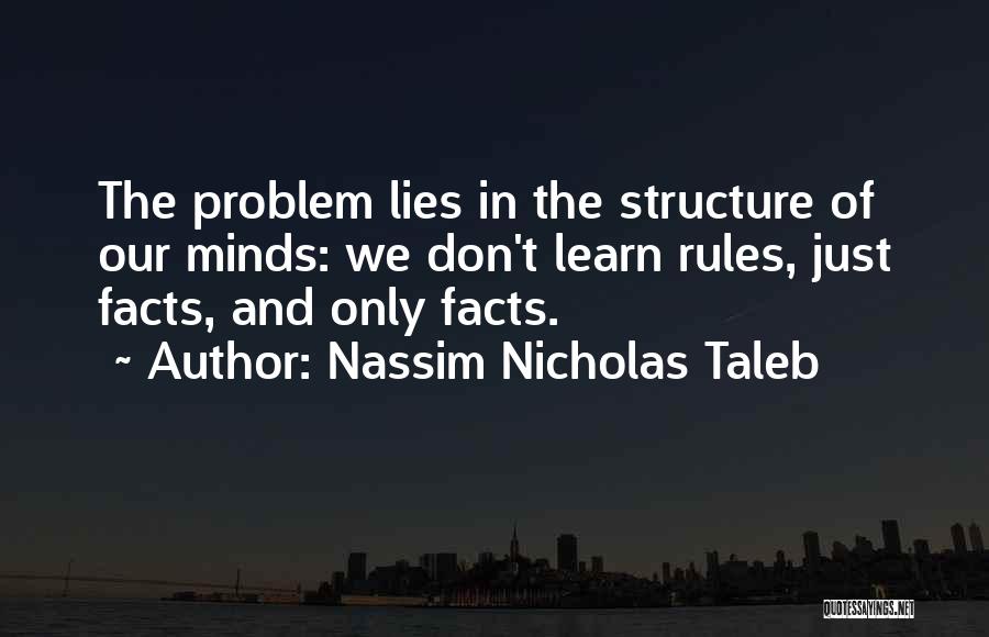 Nassim Nicholas Taleb Quotes: The Problem Lies In The Structure Of Our Minds: We Don't Learn Rules, Just Facts, And Only Facts.