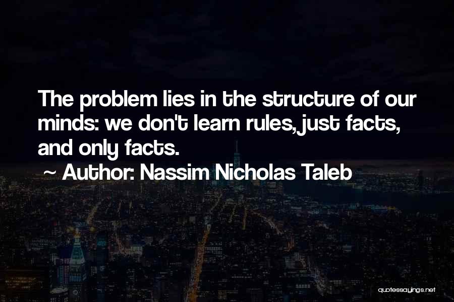Nassim Nicholas Taleb Quotes: The Problem Lies In The Structure Of Our Minds: We Don't Learn Rules, Just Facts, And Only Facts.