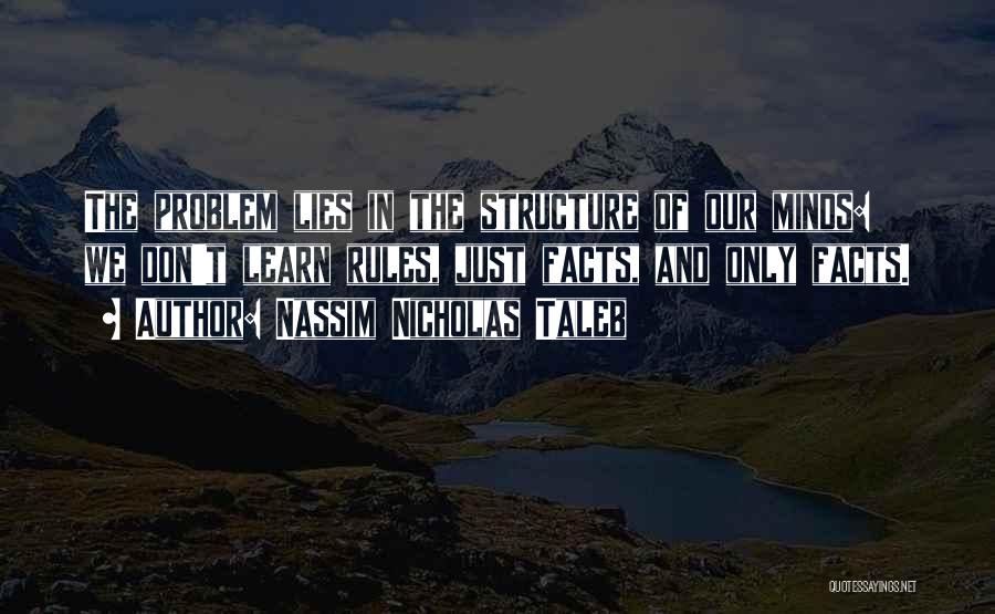 Nassim Nicholas Taleb Quotes: The Problem Lies In The Structure Of Our Minds: We Don't Learn Rules, Just Facts, And Only Facts.