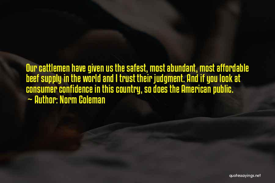 Norm Coleman Quotes: Our Cattlemen Have Given Us The Safest, Most Abundant, Most Affordable Beef Supply In The World And I Trust Their