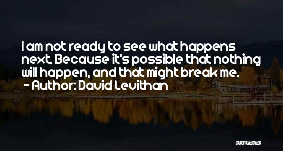 David Levithan Quotes: I Am Not Ready To See What Happens Next. Because It's Possible That Nothing Will Happen, And That Might Break