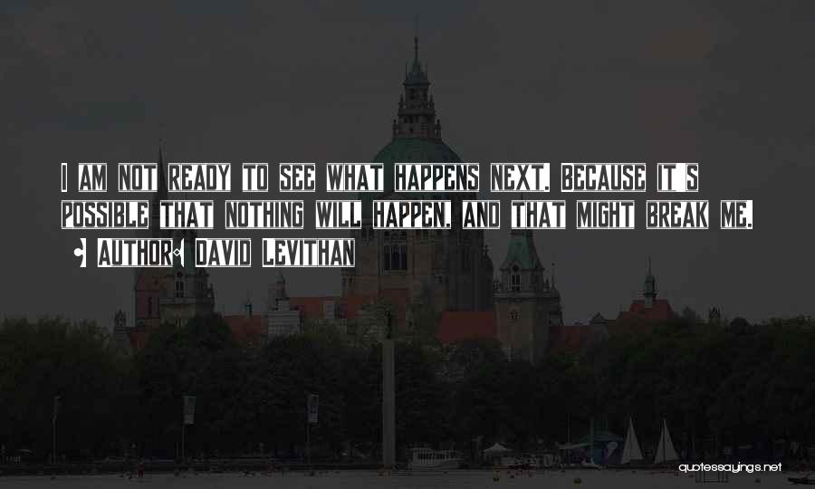 David Levithan Quotes: I Am Not Ready To See What Happens Next. Because It's Possible That Nothing Will Happen, And That Might Break