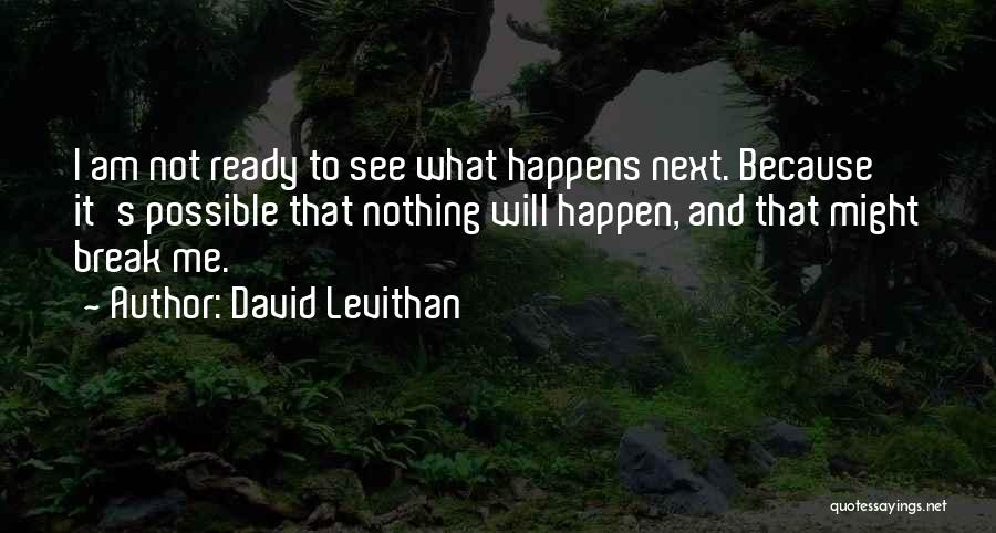 David Levithan Quotes: I Am Not Ready To See What Happens Next. Because It's Possible That Nothing Will Happen, And That Might Break