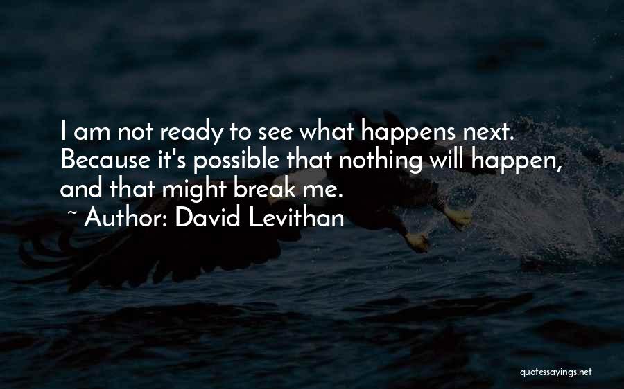 David Levithan Quotes: I Am Not Ready To See What Happens Next. Because It's Possible That Nothing Will Happen, And That Might Break