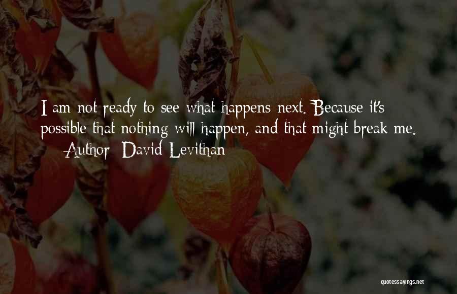 David Levithan Quotes: I Am Not Ready To See What Happens Next. Because It's Possible That Nothing Will Happen, And That Might Break