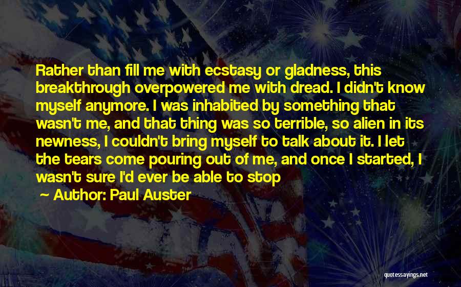 Paul Auster Quotes: Rather Than Fill Me With Ecstasy Or Gladness, This Breakthrough Overpowered Me With Dread. I Didn't Know Myself Anymore. I