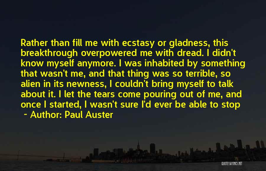 Paul Auster Quotes: Rather Than Fill Me With Ecstasy Or Gladness, This Breakthrough Overpowered Me With Dread. I Didn't Know Myself Anymore. I