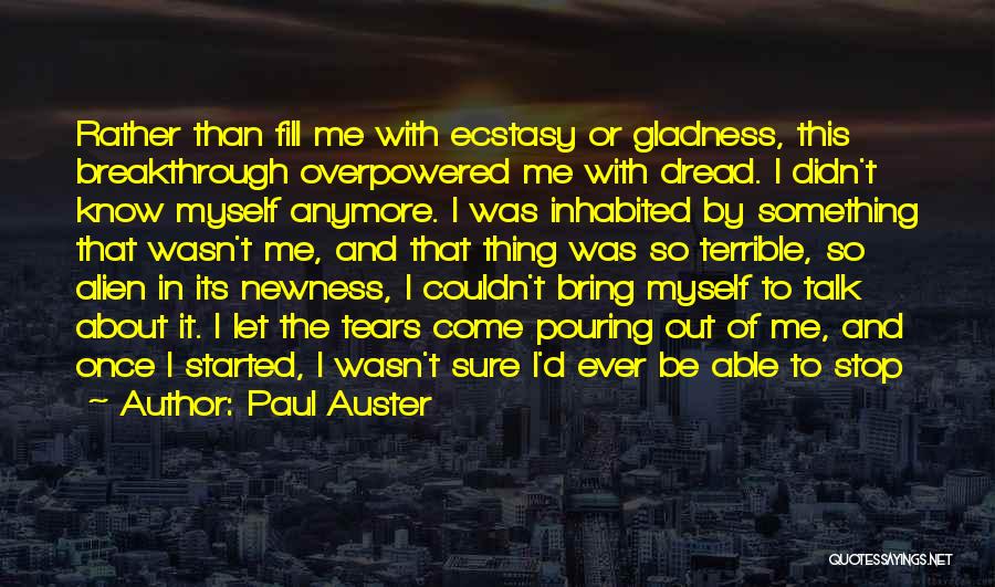 Paul Auster Quotes: Rather Than Fill Me With Ecstasy Or Gladness, This Breakthrough Overpowered Me With Dread. I Didn't Know Myself Anymore. I