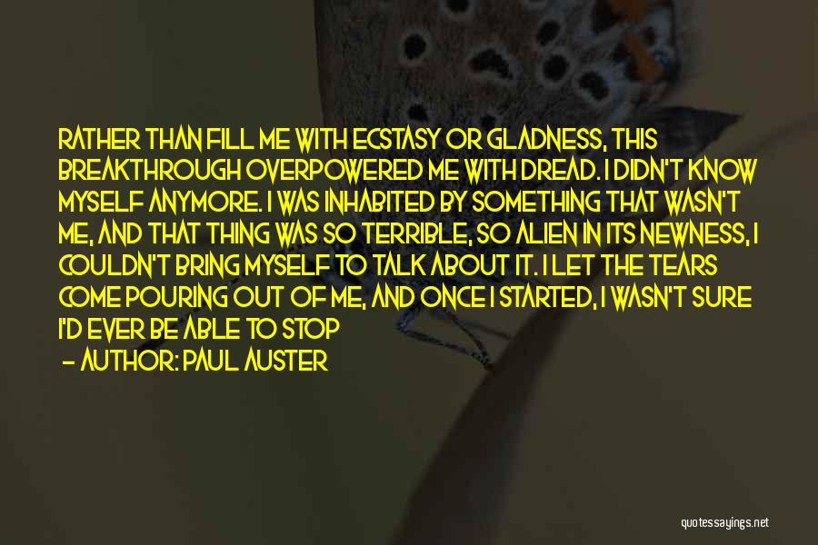 Paul Auster Quotes: Rather Than Fill Me With Ecstasy Or Gladness, This Breakthrough Overpowered Me With Dread. I Didn't Know Myself Anymore. I