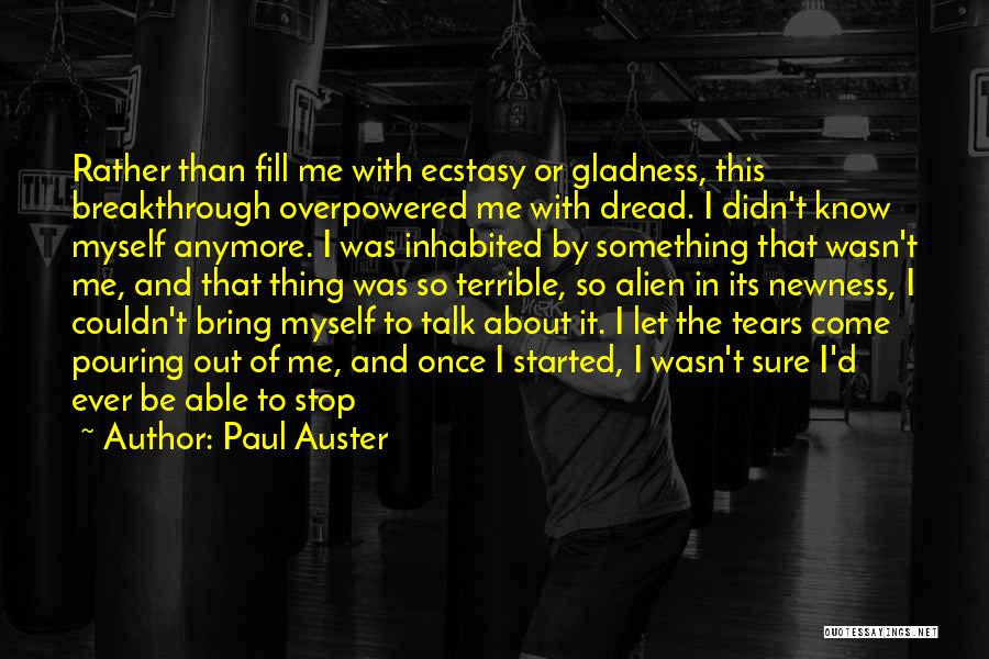 Paul Auster Quotes: Rather Than Fill Me With Ecstasy Or Gladness, This Breakthrough Overpowered Me With Dread. I Didn't Know Myself Anymore. I