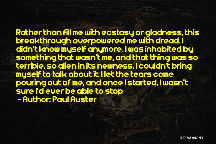 Paul Auster Quotes: Rather Than Fill Me With Ecstasy Or Gladness, This Breakthrough Overpowered Me With Dread. I Didn't Know Myself Anymore. I