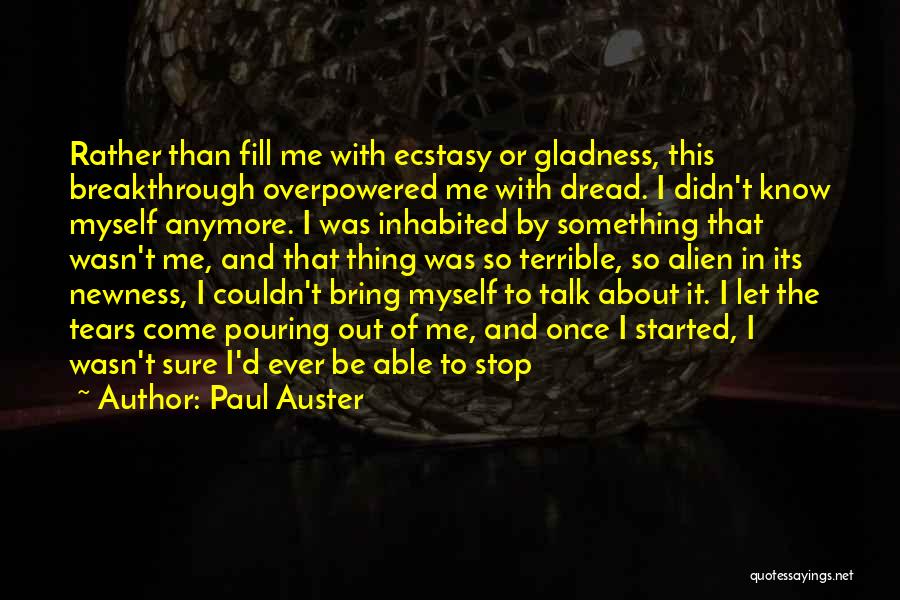 Paul Auster Quotes: Rather Than Fill Me With Ecstasy Or Gladness, This Breakthrough Overpowered Me With Dread. I Didn't Know Myself Anymore. I