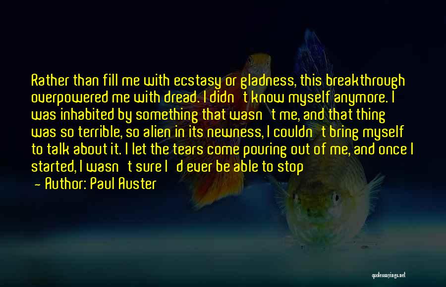 Paul Auster Quotes: Rather Than Fill Me With Ecstasy Or Gladness, This Breakthrough Overpowered Me With Dread. I Didn't Know Myself Anymore. I