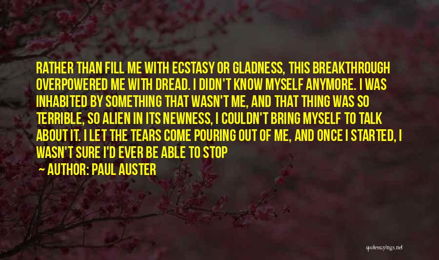 Paul Auster Quotes: Rather Than Fill Me With Ecstasy Or Gladness, This Breakthrough Overpowered Me With Dread. I Didn't Know Myself Anymore. I