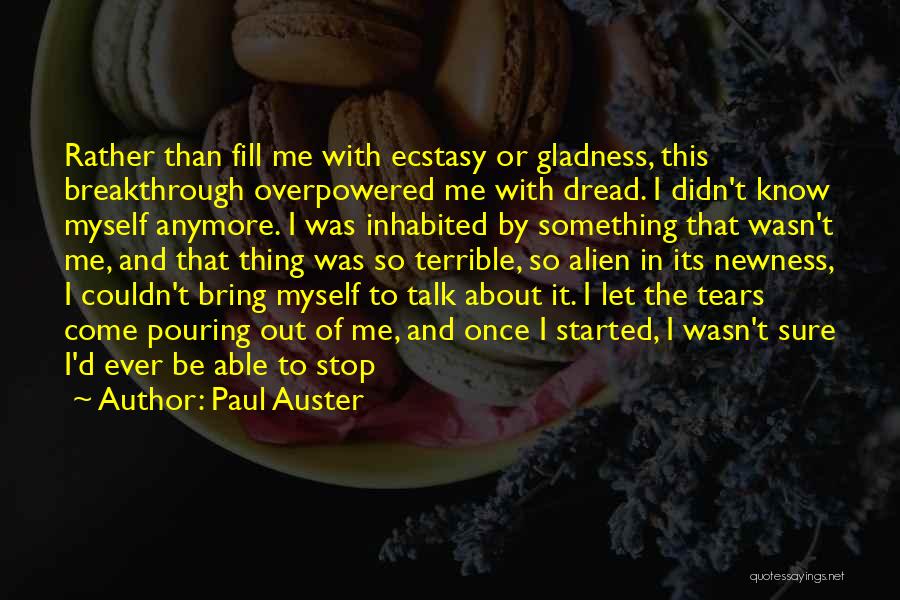 Paul Auster Quotes: Rather Than Fill Me With Ecstasy Or Gladness, This Breakthrough Overpowered Me With Dread. I Didn't Know Myself Anymore. I