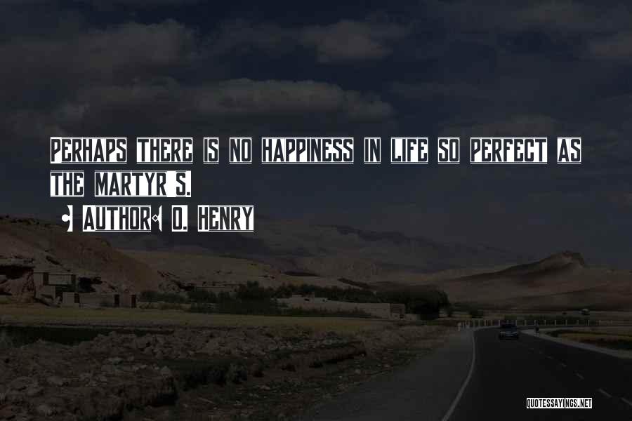 O. Henry Quotes: Perhaps There Is No Happiness In Life So Perfect As The Martyr's.